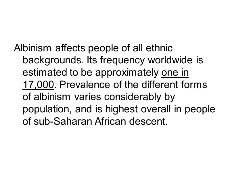 Albinism affects people of all ethnic backgrounds. Its frequency worldwide is estimated to be